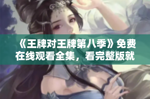 《王牌对王牌第八季》免费在线观看全集，看完整版就来！