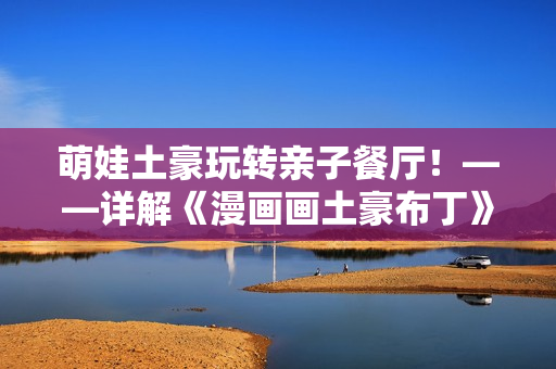 萌娃土豪玩转亲子餐厅！——详解《漫画画土豪布丁》