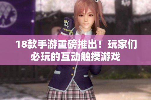 18款手游重磅推出！玩家们必玩的互动触摸游戏