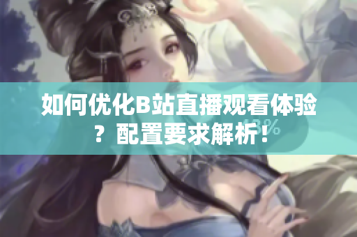 如何优化B站直播观看体验？配置要求解析！