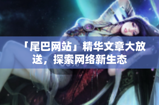 「尾巴网站」精华文章大放送，探索网络新生态