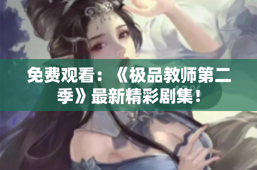 免费观看：《极品教师第二季》最新精彩剧集！
