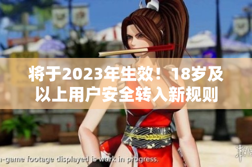将于2023年生效！18岁及以上用户安全转入新规则