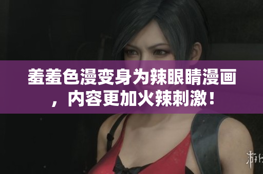 羞羞色漫变身为辣眼睛漫画，内容更加火辣刺激！