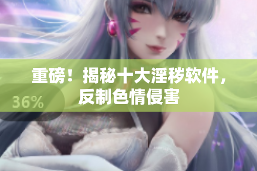 重磅！揭秘十大淫秽软件，反制色情侵害