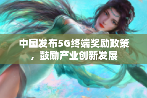 中国发布5G终端奖励政策，鼓励产业创新发展