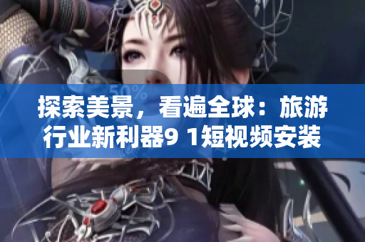 探索美景，看遍全球：旅游行业新利器9 1短视频安装指南
