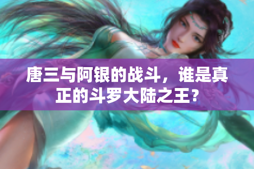 唐三与阿银的战斗，谁是真正的斗罗大陆之王？
