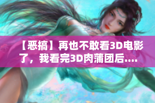 【恶搞】再也不敢看3D电影了，我看完3D肉蒲团后......