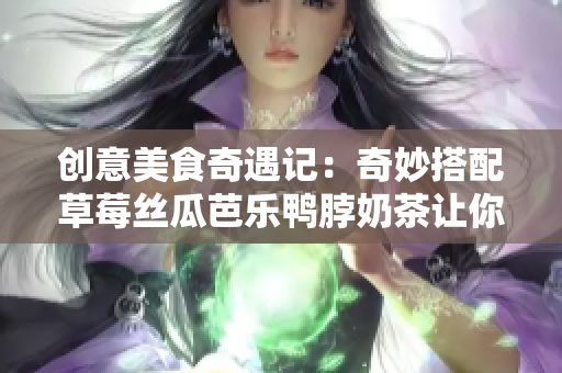 创意美食奇遇记：奇妙搭配草莓丝瓜芭乐鸭脖奶茶让你秒变吃货