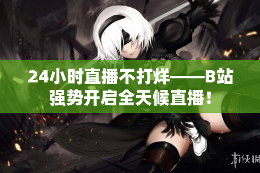 24小时直播不打烊——B站强势开启全天候直播！