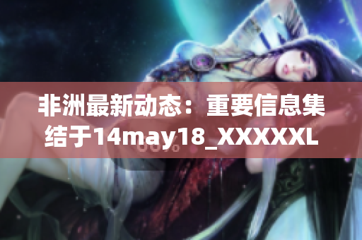 非洲最新动态：重要信息集结于14may18_XXXXXL56endian