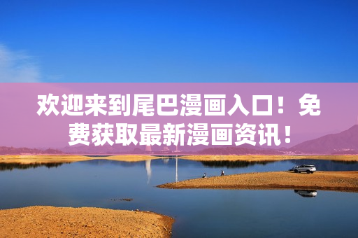 欢迎来到尾巴漫画入口！免费获取最新漫画资讯！