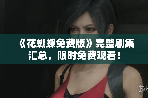 《花蝴蝶免费版》完整剧集汇总，限时免费观看！