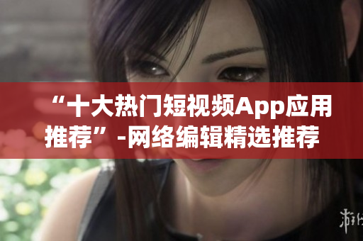 “十大热门短视频App应用推荐”-网络编辑精选推荐