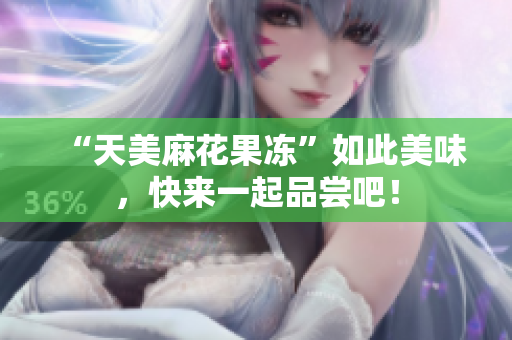 “天美麻花果冻”如此美味，快来一起品尝吧！