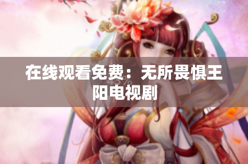在线观看免费：无所畏惧王阳电视剧
