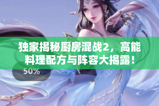 独家揭秘厨房混战2，高能料理配方与阵容大揭露！