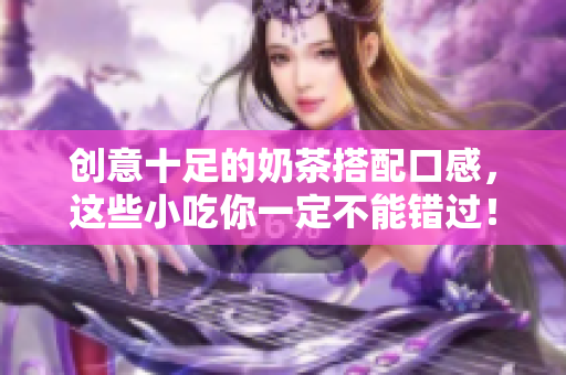 创意十足的奶茶搭配口感，这些小吃你一定不能错过！