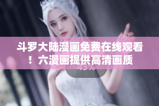 斗罗大陆漫画免费在线观看！六漫画提供高清画质