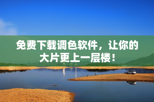 免费下载调色软件，让你的大片更上一层楼！