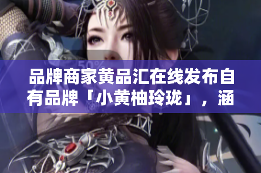 品牌商家黄品汇在线发布自有品牌「小黄柚玲珑」，涵盖FMCG上百品类
