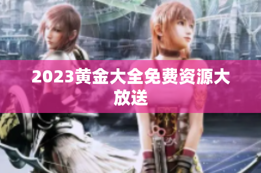 2023黄金大全免费资源大放送