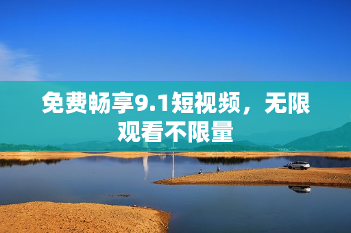 免费畅享9.1短视频，无限观看不限量