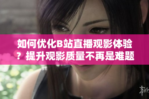 如何优化B站直播观影体验？提升观影质量不再是难题！