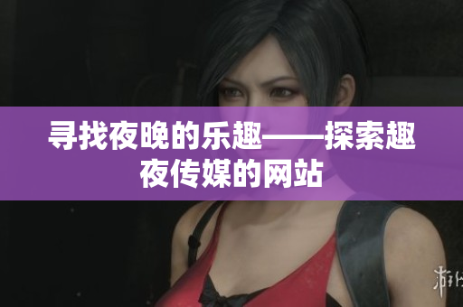 寻找夜晚的乐趣——探索趣夜传媒的网站