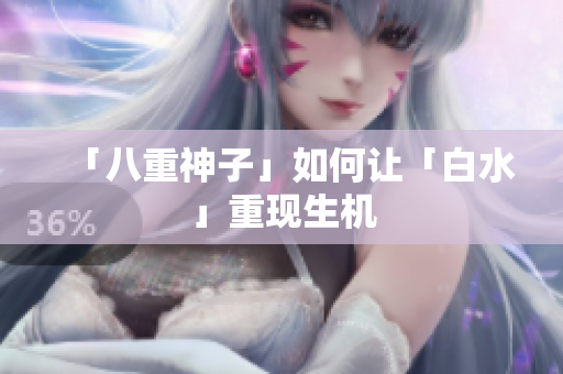 「八重神子」如何让「白水」重现生机