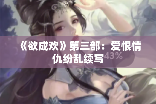 《欲成欢》第三部：爱恨情仇纷乱续写