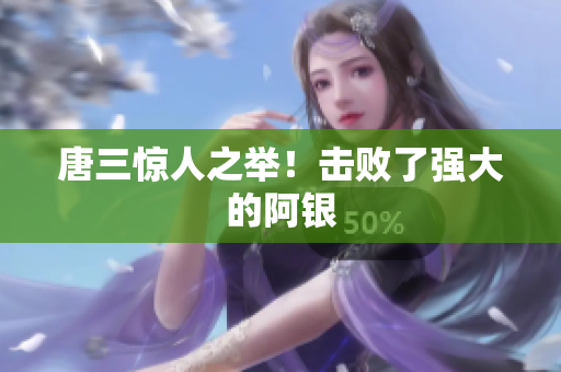 唐三惊人之举！击败了强大的阿银