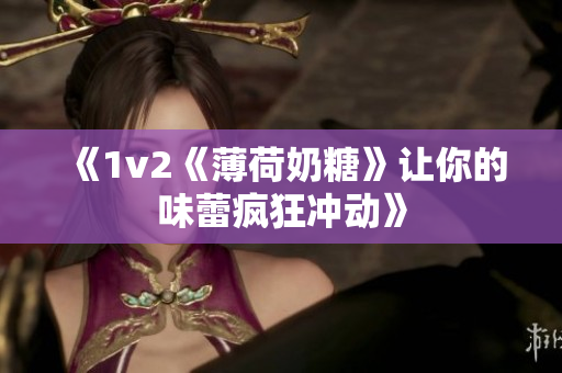 《1v2《薄荷奶糖》让你的味蕾疯狂冲动》