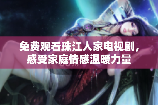 免费观看珠江人家电视剧，感受家庭情感温暖力量