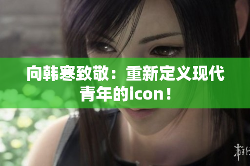 向韩寒致敬：重新定义现代青年的icon！