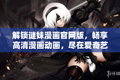 解锁谜妹漫画官网版，畅享高清漫画动画，尽在爱奇艺！