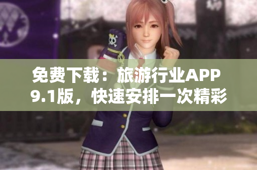 免费下载：旅游行业APP 9.1版，快速安排一次精彩的旅行