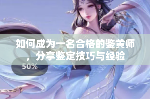 如何成为一名合格的鉴黄师，分享鉴定技巧与经验