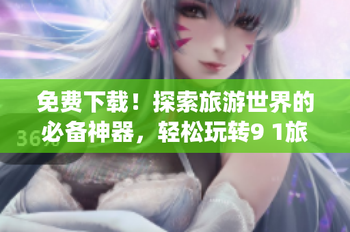 免费下载！探索旅游世界的必备神器，轻松玩转9 1旅游app