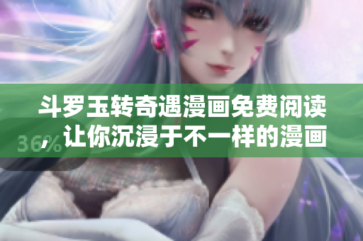 斗罗玉转奇遇漫画免费阅读，让你沉浸于不一样的漫画世界