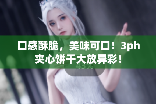口感酥脆，美味可口！3ph夹心饼干大放异彩！