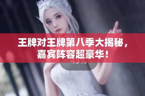 王牌对王牌第八季大揭秘，嘉宾阵容超豪华！