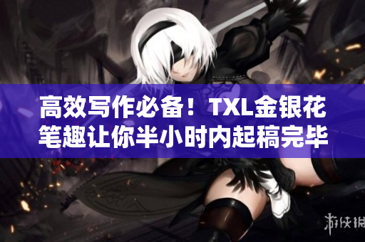 高效写作必备！TXL金银花笔趣让你半小时内起稿完毕