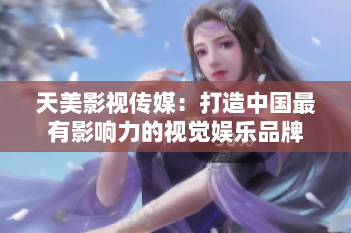 天美影视传媒：打造中国最有影响力的视觉娱乐品牌