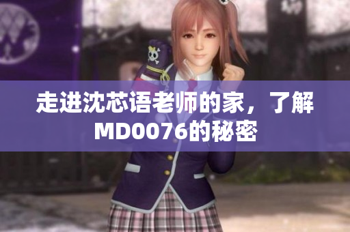 走进沈芯语老师的家，了解MD0076的秘密