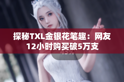 探秘TXL金银花笔趣：网友12小时购买破5万支