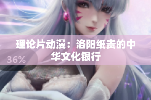 理论片动漫：洛阳纸贵的中华文化银行