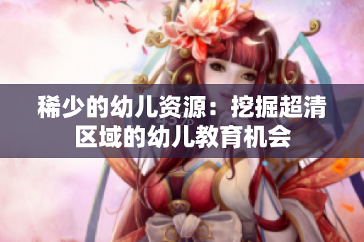 稀少的幼儿资源：挖掘超清区域的幼儿教育机会