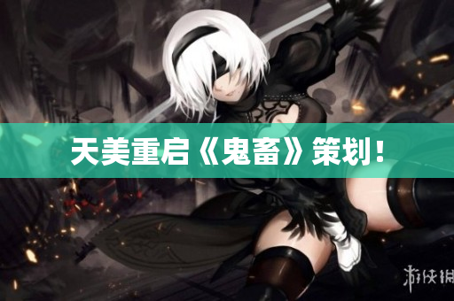 天美重启《鬼畜》策划！